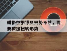 半岛体育-耕格林根球员局势不妙，需要救援扭转形势