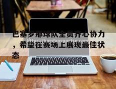 半岛体育-巴塞罗那球队全员齐心协力，希望在赛场上展现最佳状态