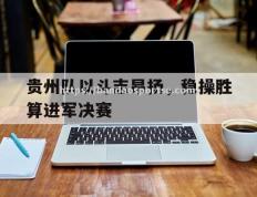 半岛体育-贵州队以斗志昂扬，稳操胜算进军决赛
