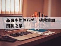 半岛体育-新晋小组领头羊，劲敌重组围剿之策