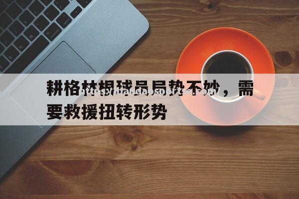 半岛体育-耕格林根球员局势不妙，需要救援扭转形势