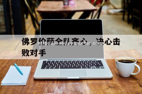 半岛体育-佛罗伦萨全队齐心，决心击败对手
