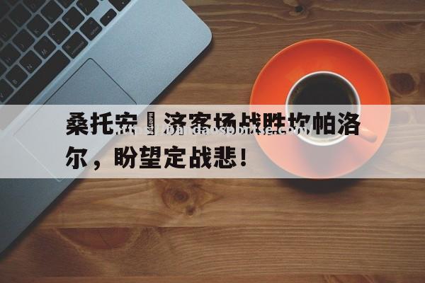 半岛体育-桑托安廸济客场战胜坎帕洛尔，盼望定战悲！