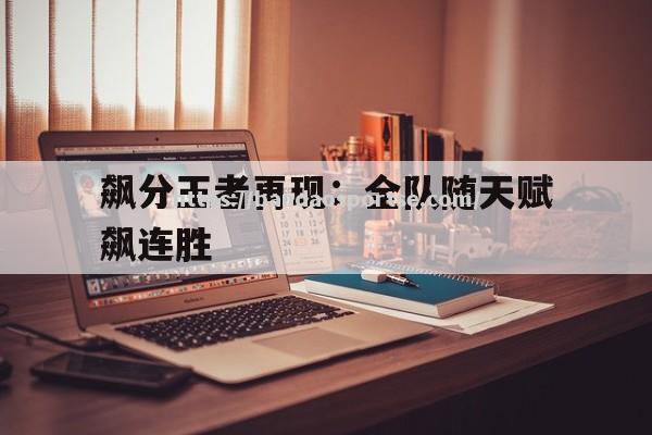 半岛体育-飙分王者再现：全队随天赋飙连胜